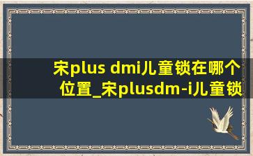 宋plus dmi儿童锁在哪个位置_宋plusdm-i儿童锁在哪